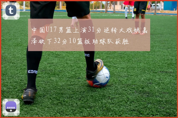 中国U17男篮上演31分逆转大戏姚嘉泽砍下32分10篮板助球队获胜