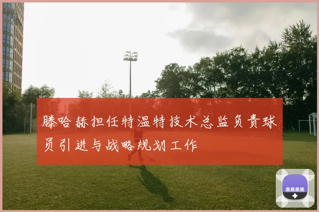 滕哈赫担任特温特技术总监负责球员引进与战略规划工作