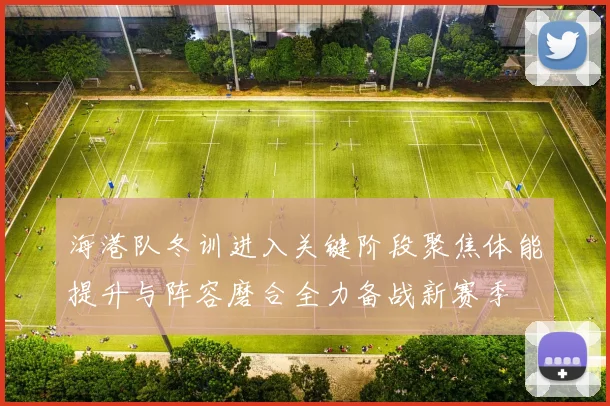 海港队冬训进入关键阶段聚焦体能提升与阵容磨合全力备战新赛季
