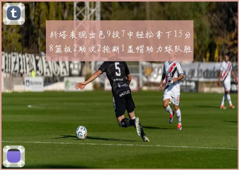 科塔表现出色9投7中轻松拿下15分8篮板2助攻2抢断1盖帽助力球队胜利