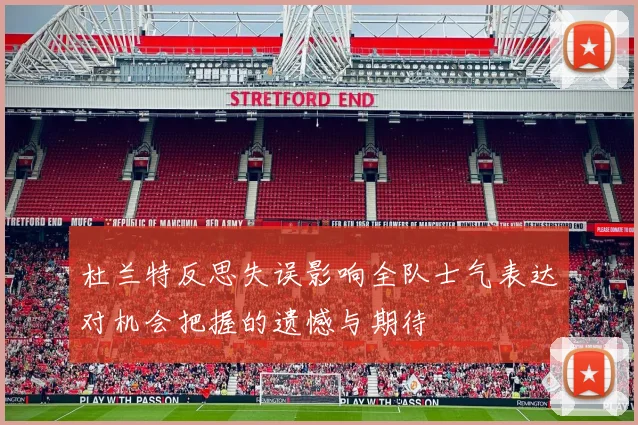 杜兰特反思失误影响全队士气表达对机会把握的遗憾与期待