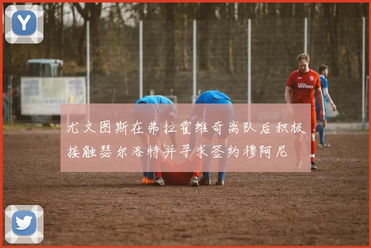 尤文图斯在弗拉霍维奇离队后积极接触瑟尔洛特并寻求签约穆阿尼