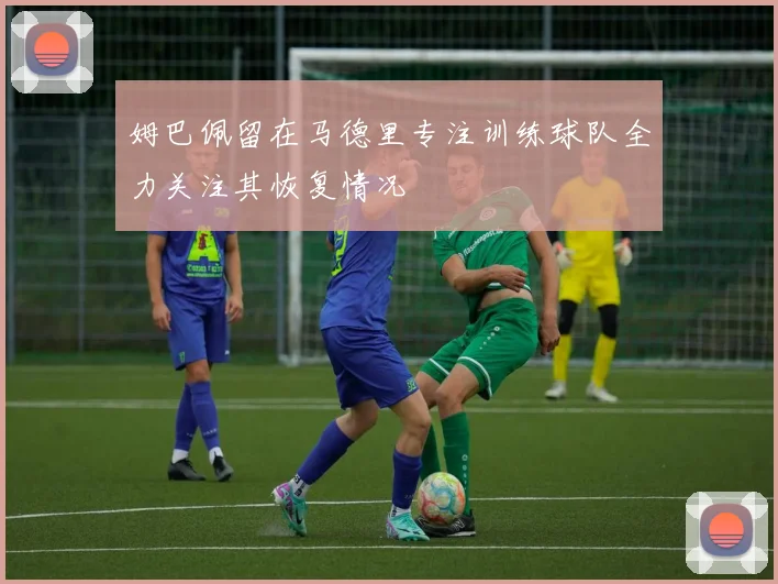 姆巴佩留在马德里专注训练球队全力关注其恢复情况