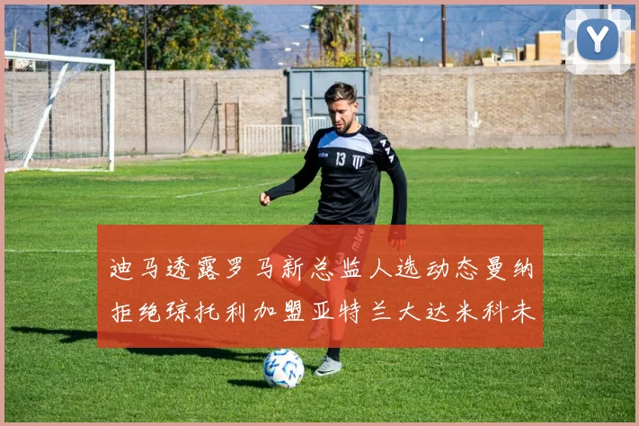迪马透露罗马新总监人选动态曼纳拒绝琼托利加盟亚特兰大达米科未接洽