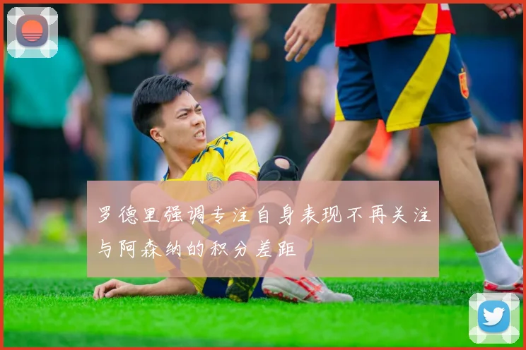 罗德里强调专注自身表现不再关注与阿森纳的积分差距