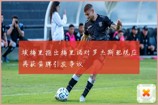 埃梅里指出梅里诺对罗杰斯犯规应再获黄牌引发争议
