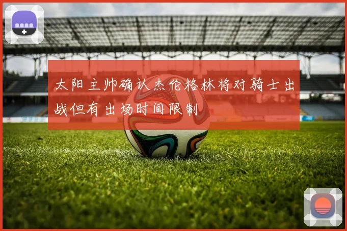 太阳主帅确认杰伦格林将对骑士出战但有出场时间限制