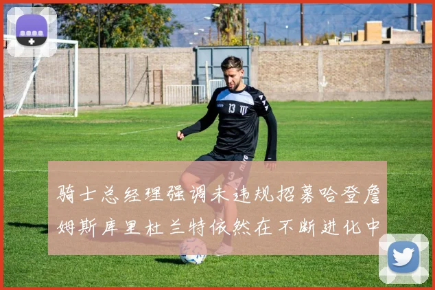 骑士总经理强调未违规招募哈登詹姆斯库里杜兰特依然在不断进化中