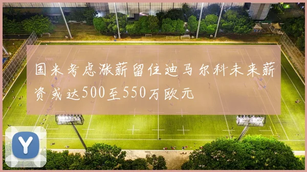 国米考虑涨薪留住迪马尔科未来薪资或达500至550万欧元