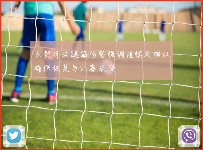 东契奇谈腿筋伤势强调谨慎处理以确保恢复与比赛表现