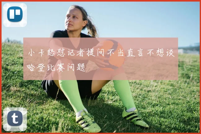 小卡怒怼记者提问不当直言不想谈哈登比赛问题