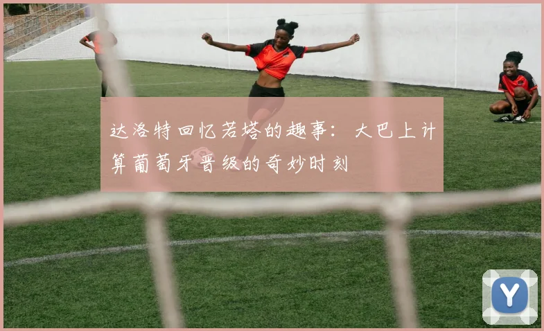 达洛特回忆若塔的趣事：大巴上计算葡萄牙晋级的奇妙时刻