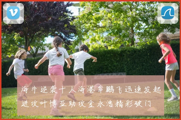 海牛逆袭十人海港牟鹏飞迅速发起进攻叶博亚助攻金永浩精彩破门